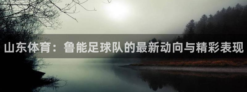 9255tv直播无插件nba：山东体育：鲁能足球队的最新动向与精彩表现